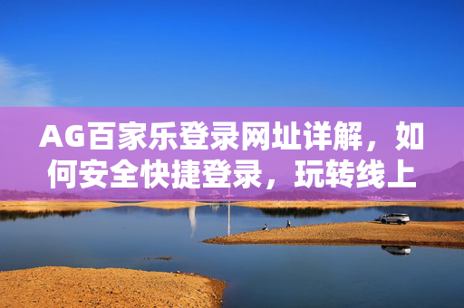 AG百家乐登录网址详解,如何安全快捷登录,玩转线上娱乐平台 AG百家乐登录网址详解,如何安全快捷登录,玩转线上娱乐平台