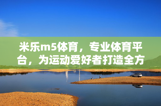 米乐m5体育,专业体育平台,为运动爱好者打造全方位赛事体验 米乐m5体育,专业体育平台,为运动爱好者打造全方位赛事体验