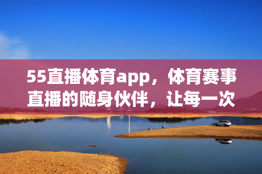 55直播体育app,体育赛事直播的随身伙伴,让每一次激情时刻触手可及 55直播体育app,体育赛事直播的随身伙伴,让每一次激情时刻触手可及