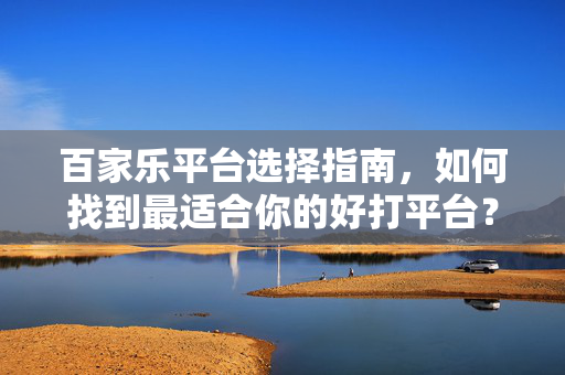 百家乐平台选择指南,如何找到最适合你的好打平台? 百家乐平台选择指南,如何找到最适合你的好打平台?