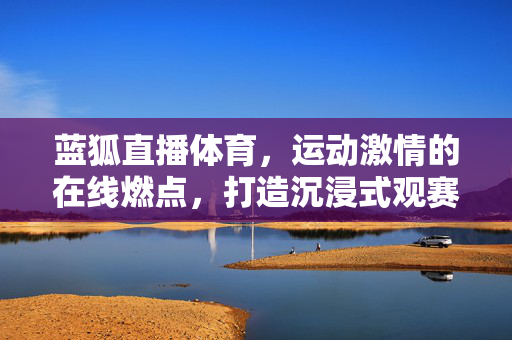 蓝狐直播体育,运动激情的在线燃点,打造沉浸式观赛新体验 蓝狐直播体育,运动激情的在线燃点,打造沉浸式观赛新体验