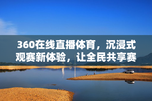360在线直播体育,沉浸式观赛新体验,让全民共享赛事激情 360在线直播体育,沉浸式观赛新体验,让全民共享赛事激情