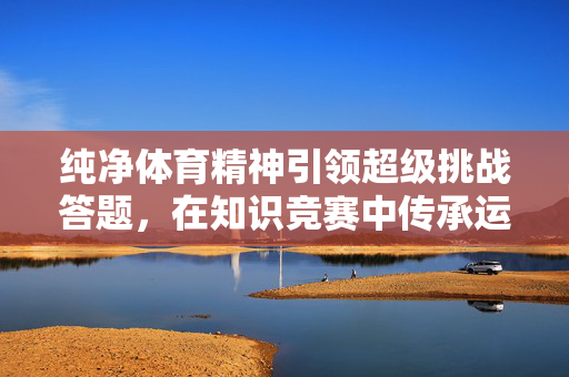 纯净体育精神引领超级挑战答题,在知识竞赛中传承运动激情与公平 纯净体育精神引领超级挑战答题,在知识竞赛中传承运动激情与公平