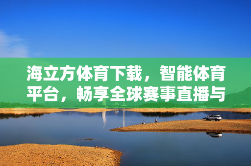 海立方体育下载,智能体育平台,畅享全球赛事直播与便捷服务 海立方体育下载,智能体育平台,畅享全球赛事直播与便捷服务
