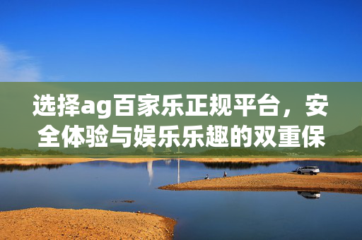 选择ag百家乐正规平台,安全体验与娱乐乐趣的双重保障 选择ag百家乐正规平台,安全体验与娱乐乐趣的双重保障
