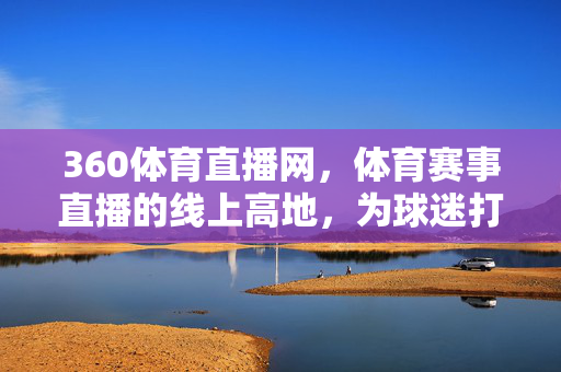360体育直播网,体育赛事直播的线上高地,为球迷打造沉浸式观赛体验 360体育直播网,体育赛事直播的线上高地,为球迷打造沉浸式观赛体验