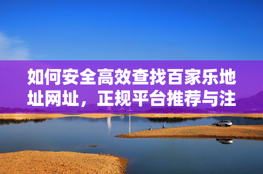 如何安全高效查找百家乐地址网址,正规平台推荐与注意事项 如何安全高效查找百家乐地址网址,正规平台推荐与注意事项
