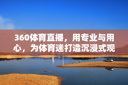 360体育直播,用专业与用心,为体育迷打造沉浸式观赛新体验 360体育直播,用专业与用心,为体育迷打造沉浸式观赛新体验