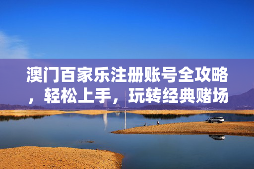 澳门百家乐注册账号全攻略,轻松上手,玩转经典赌场游戏 澳门百家乐注册账号全攻略,轻松上手,玩转经典赌场游戏