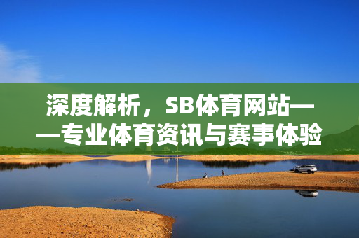 深度解析,SB体育网站——专业体育资讯与赛事体验的在线平台 深度解析,SB体育网站——专业体育资讯与赛事体验的在线平台