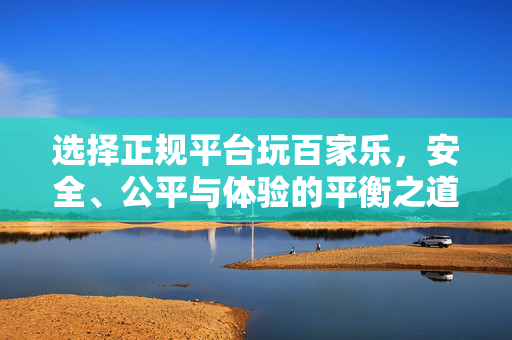 选择正规平台玩百家乐,安全、公平与体验的平衡之道 选择正规平台玩百家乐,安全、公平与体验的平衡之道