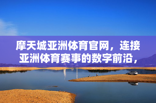 摩天城亚洲体育官网,连接亚洲体育赛事的数字前沿,为球迷打造专业观赛新体验 摩天城亚洲体育官网,连接亚洲体育赛事的数字前沿,为球迷打造专业观赛新体验