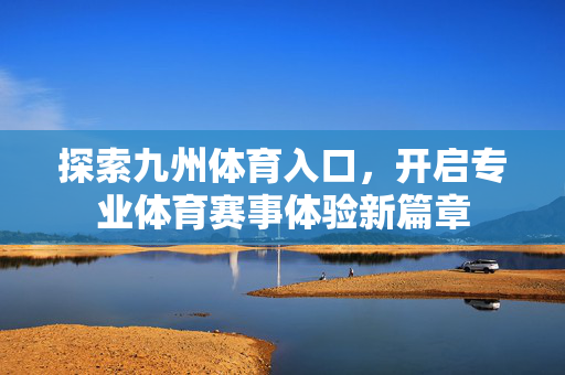 探索九州体育入口,开启专业体育赛事体验新篇章 探索九州体育入口,开启专业体育赛事体验新篇章