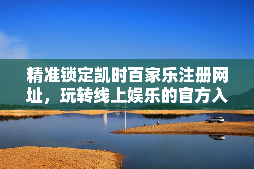 精准锁定凯时百家乐注册网址,玩转线上娱乐的官方入口指南 精准锁定凯时百家乐注册网址,玩转线上娱乐的官方入口指南