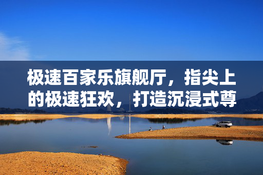 极速百家乐旗舰厅,指尖上的极速狂欢,打造沉浸式尊贵游戏体验 极速百家乐旗舰厅,指尖上的极速狂欢,打造沉浸式尊贵游戏体验