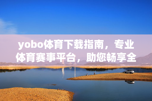 yobo体育下载指南,专业体育赛事平台,助您畅享全球精彩赛事直播与数据分析 yobo体育下载指南,专业体育赛事平台,助您畅享全球精彩赛事直播与数据分析