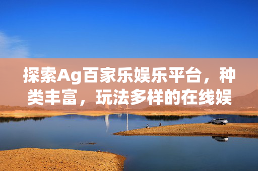 探索Ag百家乐娱乐平台,种类丰富,玩法多样的在线娱乐选择 探索Ag百家乐娱乐平台,种类丰富,玩法多样的在线娱乐选择