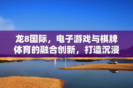 龙8国际,电子游戏与棋牌体育的融合创新,打造沉浸式娱乐新体验 龙8国际,电子游戏与棋牌体育的融合创新,打造沉浸式娱乐新体验