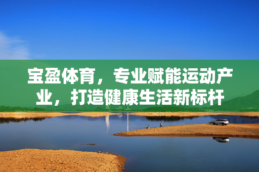 宝盈体育,专业赋能运动产业,打造健康生活新标杆 宝盈体育,专业赋能运动产业,打造健康生活新标杆