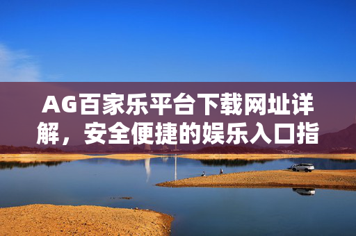 AG百家乐平台下载网址详解,安全便捷的娱乐入口指南 AG百家乐平台下载网址详解,安全便捷的娱乐入口指南