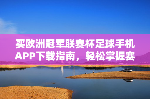 买欧洲冠军联赛杯足球手机APP下载指南,轻松掌握赛事动态,畅享观赛新体验 买欧洲冠军联赛杯足球手机APP下载指南,轻松掌握赛事动态,畅享观赛新体验