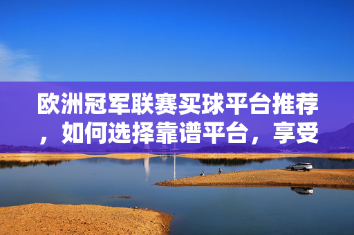 欧洲冠军联赛买球平台推荐,如何选择靠谱平台,享受赛事盛宴? 欧洲冠军联赛买球平台推荐,如何选择靠谱平台,享受赛事盛宴?