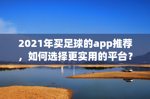 2021年买足球的app推荐,如何选择更实用的平台? 2021年买足球的app推荐,如何选择更实用的平台?
