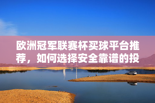 欧洲冠军联赛杯买球平台推荐,如何选择安全靠谱的投注渠道? 欧洲冠军联赛杯买球平台推荐,如何选择安全靠谱的投注渠道?