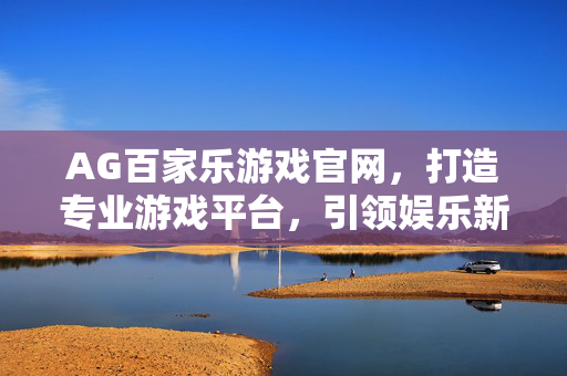 AG百家乐游戏官网,打造专业游戏平台,引领娱乐新体验 AG百家乐游戏官网,打造专业游戏平台,引领娱乐新体验