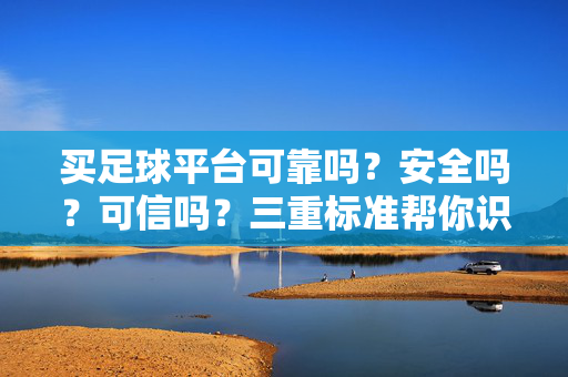 买足球平台可靠吗?安全吗?可信吗?三重标准帮你识别,理性选择更安心 买足球平台可靠吗?安全吗?可信吗?三重标准帮你识别,理性选择更安心