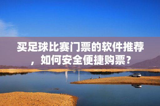 买足球比赛门票的软件推荐,如何安全便捷购票? 买足球比赛门票的软件推荐,如何安全便捷购票?