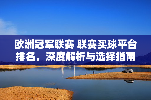 欧洲冠军联赛 联赛买球平台排名,深度解析与选择指南 欧洲冠军联赛 联赛买球平台排名,深度解析与选择指南