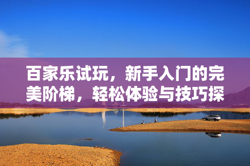 百家乐试玩,新手入门的完美阶梯,轻松体验与技巧探索 百家乐试玩,新手入门的完美阶梯,轻松体验与技巧探索