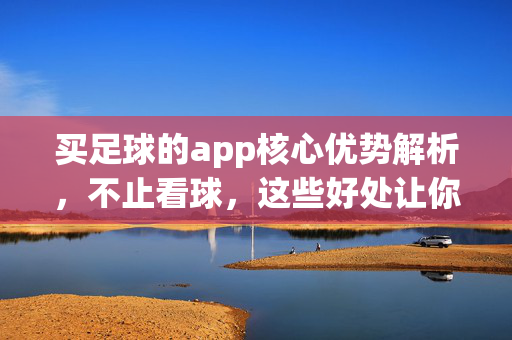 买足球的app核心优势解析,不止看球,这些好处让你体验升级! 买足球的app核心优势解析,不止看球,这些好处让你体验升级!
