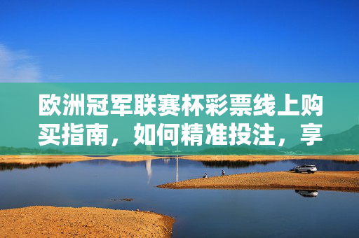 欧洲冠军联赛杯彩票线上购买指南,如何精准投注,享受赛事激情与收益? 欧洲冠军联赛杯彩票线上购买指南,如何精准投注,享受赛事激情与收益?