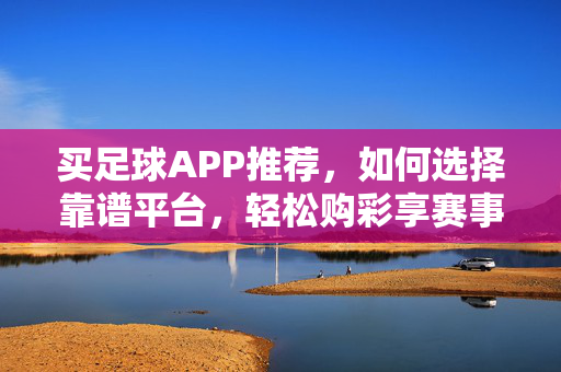 买足球APP推荐,如何选择靠谱平台,轻松购彩享赛事乐趣? 买足球APP推荐,如何选择靠谱平台,轻松购彩享赛事乐趣?