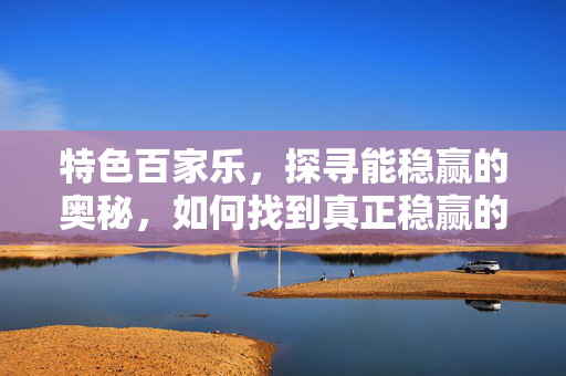 特色百家乐,探寻能稳赢的奥秘,如何找到真正稳赢的玩法? 特色百家乐,探寻能稳赢的奥秘,如何找到真正稳赢的玩法?
