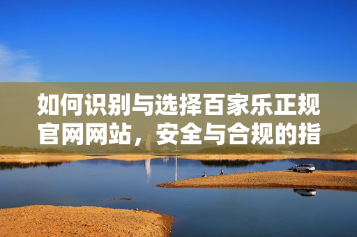 如何识别与选择百家乐正规官网网站,安全与合规的指南 如何识别与选择百家乐正规官网网站,安全与合规的指南