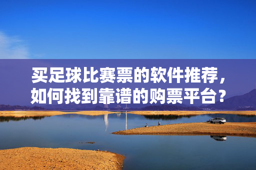 买足球比赛票的软件推荐,如何找到靠谱的购票平台? 买足球比赛票的软件推荐,如何找到靠谱的购票平台?
