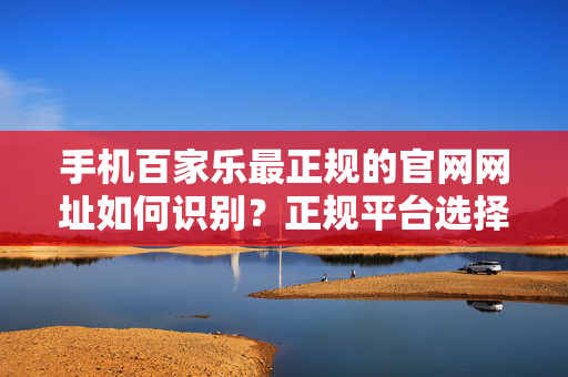 手机百家乐最正规的官网网址如何识别?正规平台选择指南 手机百家乐最正规的官网网址如何识别?正规平台选择指南