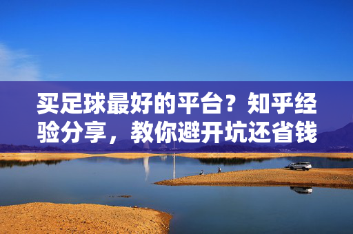 买足球最好的平台?知乎经验分享,教你避开坑还省钱! 买足球最好的平台?知乎经验分享,教你避开坑还省钱!