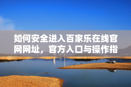 如何安全进入百家乐在线官网网址,官方入口与操作指南 如何安全进入百家乐在线官网网址,官方入口与操作指南