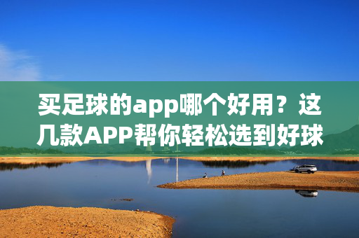 买足球的app哪个好用?这几款APP帮你轻松选到好球,购物体验超棒! 买足球的app哪个好用?这几款APP帮你轻松选到好球,购物体验超棒!