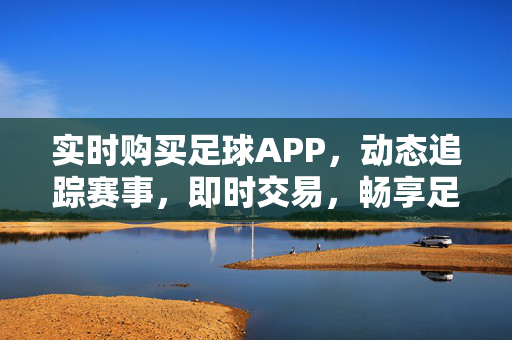 实时购买足球APP,动态追踪赛事,即时交易,畅享足球盛宴 实时购买足球APP,动态追踪赛事,即时交易,畅享足球盛宴