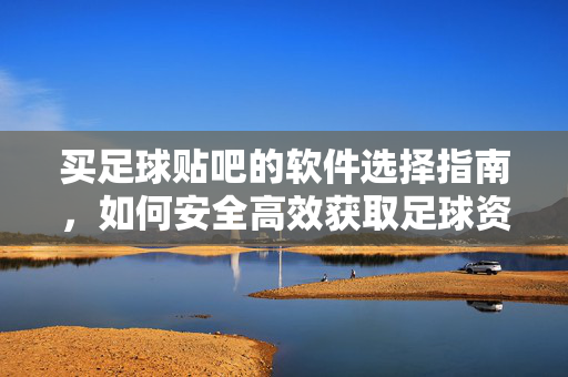买足球贴吧的软件选择指南,如何安全高效获取足球资讯与交流? 买足球贴吧的软件选择指南,如何安全高效获取足球资讯与交流?