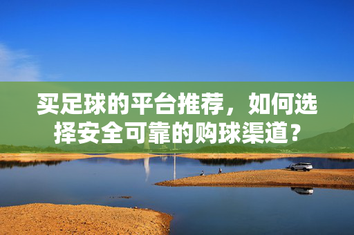 买足球的平台推荐,如何选择安全可靠的购球渠道? 买足球的平台推荐,如何选择安全可靠的购球渠道?