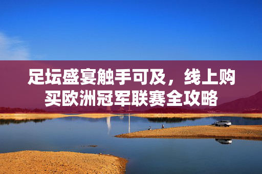 足坛盛宴触手可及,线上购买欧洲冠军联赛全攻略 足坛盛宴触手可及,线上购买欧洲冠军联赛全攻略