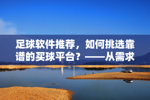 足球软件推荐,如何挑选靠谱的买球平台?——从需求到安全的全攻略 足球软件推荐,如何挑选靠谱的买球平台?——从需求到安全的全攻略