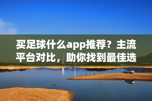 买足球什么app推荐?主流平台对比,助你找到最佳选择 买足球什么app推荐?主流平台对比,助你找到最佳选择
