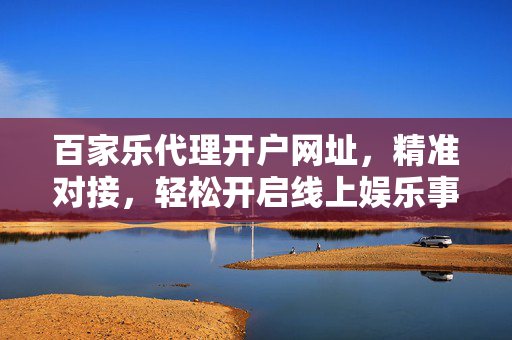 百家乐代理开户网址,精准对接,轻松开启线上娱乐事业新篇章 百家乐代理开户网址,精准对接,轻松开启线上娱乐事业新篇章